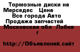 Тормозные диски на Мерседес › Цена ­ 3 000 - Все города Авто » Продажа запчастей   . Московская обл.,Лобня г.